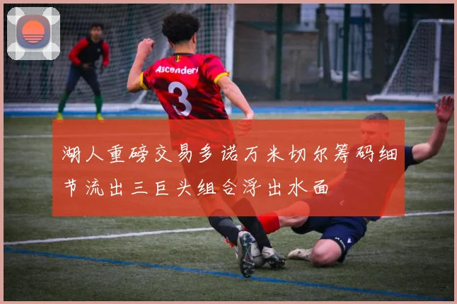 湖人重磅交易多诺万米切尔筹码细节流出三巨头组合浮出水面