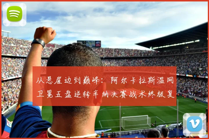 从悬崖边到巅峰:阿尔卡拉斯温网卫冕五盘逆转辛纳决赛战术终极复盘