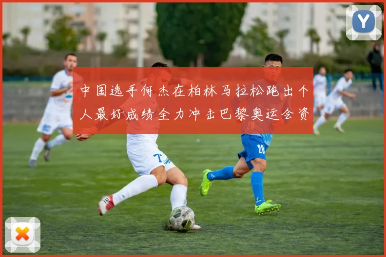 中国选手何杰在柏林马拉松跑出个人最好成绩全力冲击巴黎奥运会资格线