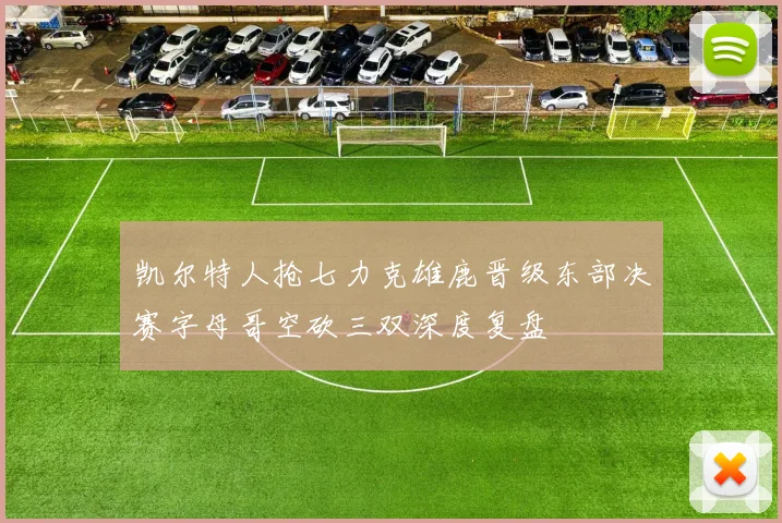 凯尔特人抢七力克雄鹿晋级东部决赛字母哥空砍三双深度复盘