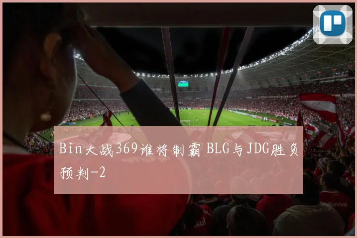 Bin大战369谁将制霸 BLG与JDG胜负预判