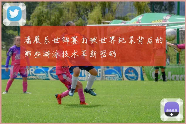 潘展乐世锦赛打破世界纪录背后的那些游泳技术革新密码