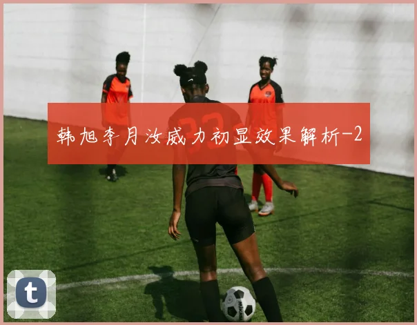 韩旭李月汝威力初显效果解析