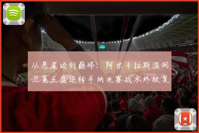 从悬崖边到巅峰：阿尔卡拉斯温网卫冕五盘逆转辛纳决赛战术终极复盘