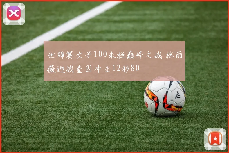世锦赛女子100米栏巅峰之战 林雨薇迎战奎因冲击12秒80