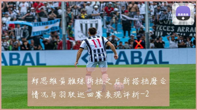 郑思维黄雅琼拆档之后新搭档磨合情况与羽联巡回赛表现评析