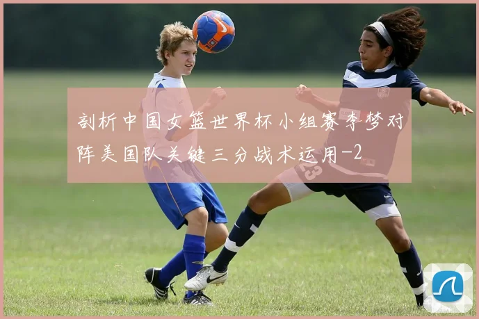 剖析中国女篮世界杯小组赛李梦对阵美国队关键三分战术运用