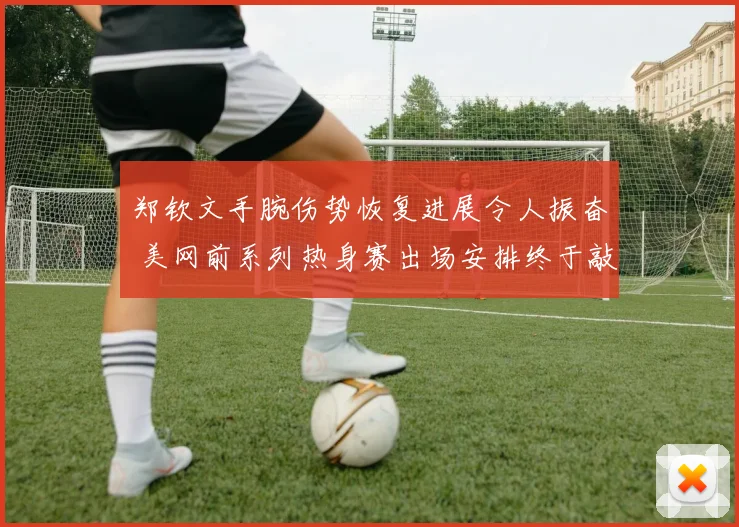 郑钦文手腕伤势恢复进展令人振奋 美网前系列热身赛出场安排终于敲定