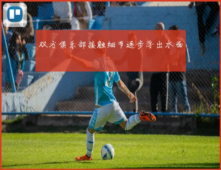 双方俱乐部接触细节逐步浮出水面