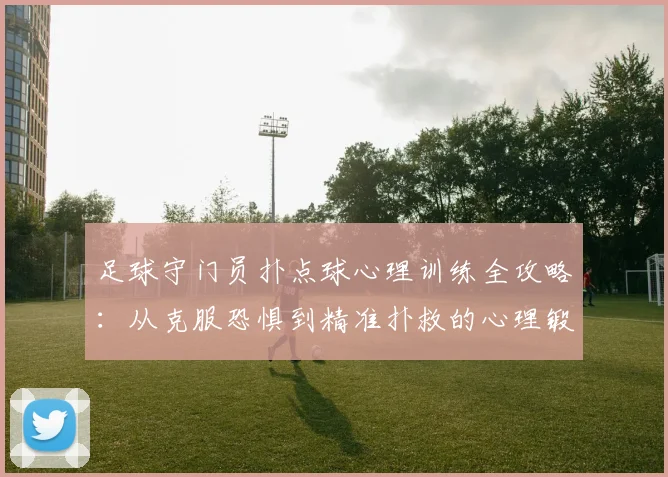 足球守门员扑点球心理训练全攻略:从克服恐惧到精准扑救的心理锻造术