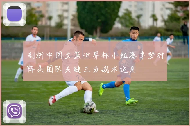 剖析中国女篮世界杯小组赛李梦对阵美国队关键三分战术运用