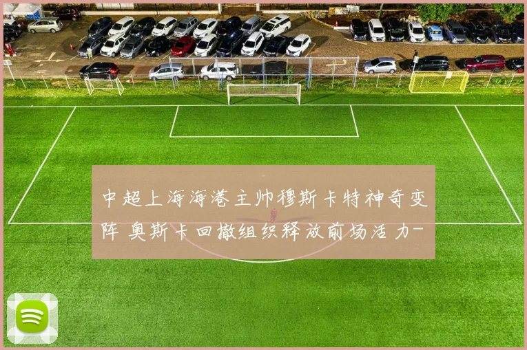 中超上海海港主帅穆斯卡特神奇变阵 奥斯卡回撤组织释放前场活力
